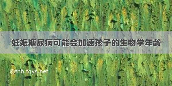 妊娠糖尿病可能会加速孩子的生物学年龄