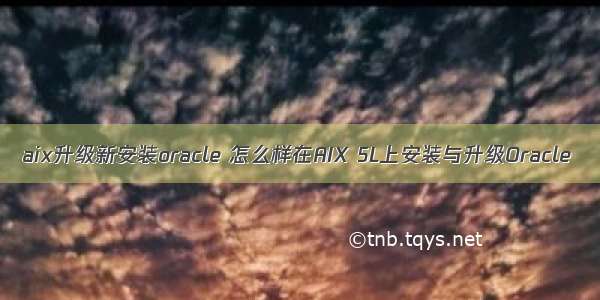 aix升级新安装oracle 怎么样在AIX 5L上安装与升级Oracle