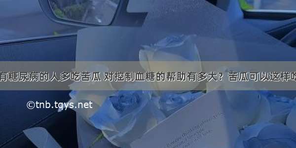 有糖尿病的人多吃苦瓜 对控制血糖的帮助有多大？苦瓜可以这样吃