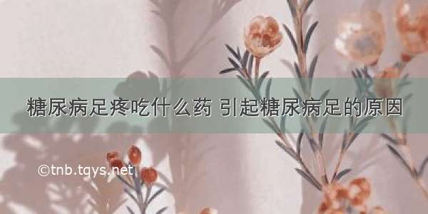 糖尿病足疼吃什么药 引起糖尿病足的原因