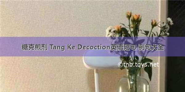 糖克煎剂 Tang Ke Decoction英语短句 例句大全