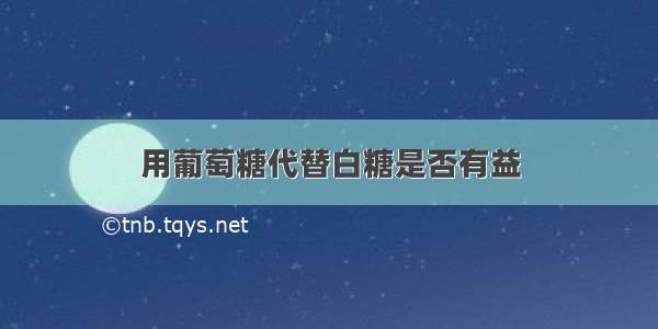 用葡萄糖代替白糖是否有益