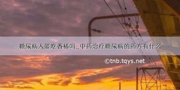 糖尿病人能吃香椿吗_中药治疗糖尿病的药方有什么