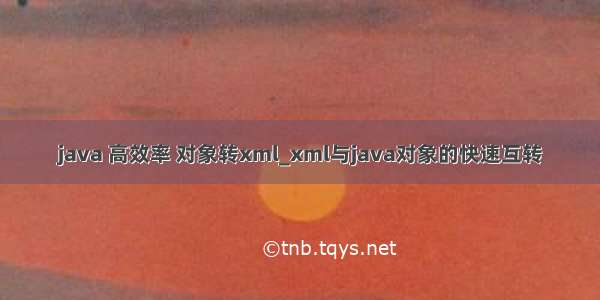 java 高效率 对象转xml_xml与java对象的快速互转