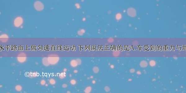 一辆汽车在水平路面上做匀速直线运动 下列说法正确的是A.车受到的重力与地面对车的支