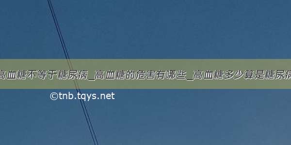 高血糖不等于糖尿病_高血糖的危害有哪些_高血糖多少算是糖尿病