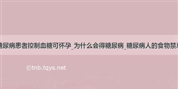 糖尿病患者控制血糖可怀孕_为什么会得糖尿病_糖尿病人的食物禁忌