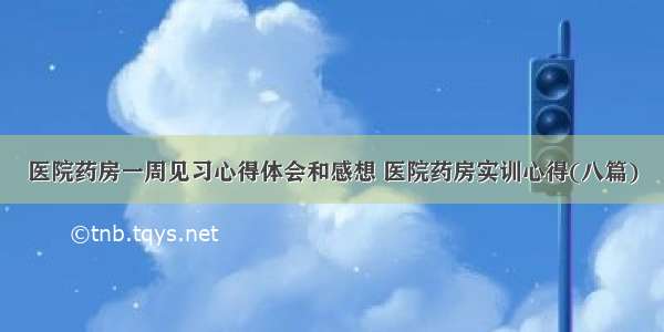 医院药房一周见习心得体会和感想 医院药房实训心得(八篇)