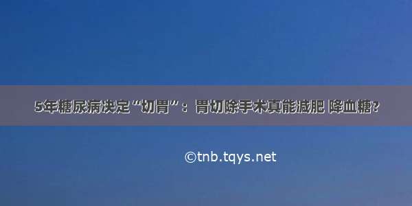 5年糖尿病决定“切胃”：胃切除手术真能减肥 降血糖？