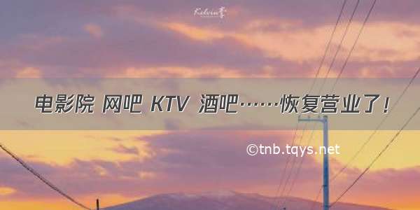 电影院 网吧 KTV 酒吧……恢复营业了！