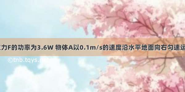 如图所示 拉力F的功率为3.6W 物体A以0.1m/s的速度沿水平地面向右匀速运动 A与地面