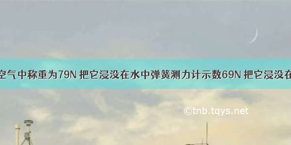 一金属块在空气中称重为79N 把它浸没在水中弹簧测力计示数69N 把它浸没在另一液体中