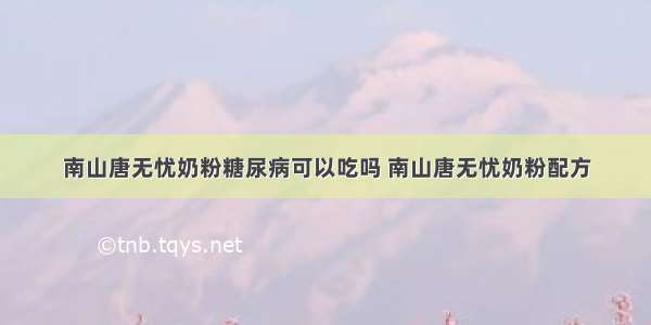 南山唐无忧奶粉糖尿病可以吃吗 南山唐无忧奶粉配方