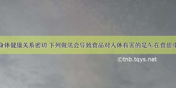 食品卫生与身体健康关系密切 下列做法会导致食品对人体有害的是A.在食盐中加入适量碘