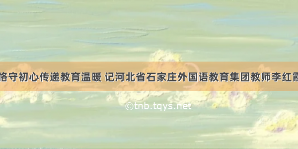 恪守初心传递教育温暖 记河北省石家庄外国语教育集团教师李红霞