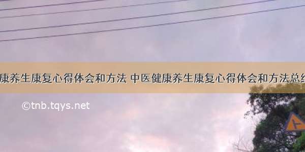 中医健康养生康复心得体会和方法 中医健康养生康复心得体会和方法总结(三篇)