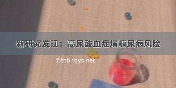 新研究发现：高尿酸血症增糖尿病风险