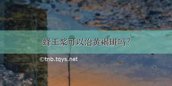 蜂王浆可以治黄褐斑吗？