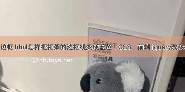 border设置无边框 html怎样把框架的边框线变成蓝色 – CSS – 前端 jquery改变css两个样式