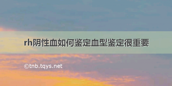 rh阴性血如何鉴定血型鉴定很重要