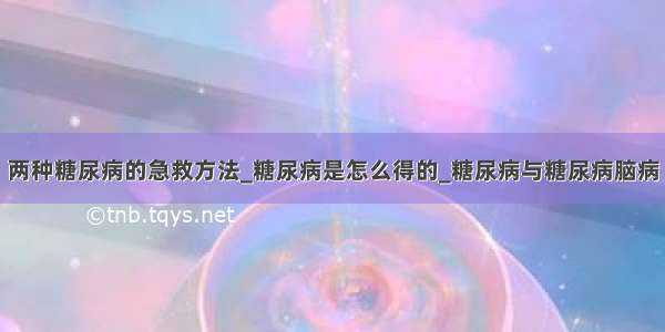 两种糖尿病的急救方法_糖尿病是怎么得的_糖尿病与糖尿病脑病