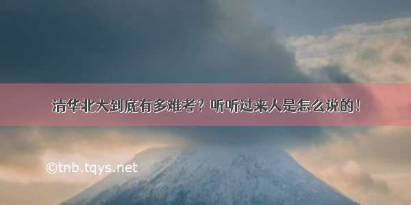 清华北大到底有多难考？听听过来人是怎么说的！