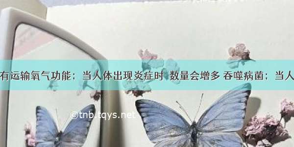 血细胞中具有运输氧气功能；当人体出现炎症时　数量会增多 吞噬病菌；当人体受伤流血