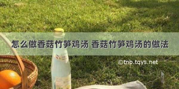 怎么做香菇竹笋鸡汤 香菇竹笋鸡汤的做法