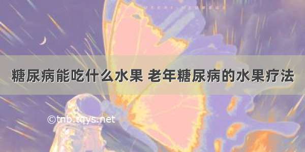 糖尿病能吃什么水果 老年糖尿病的水果疗法