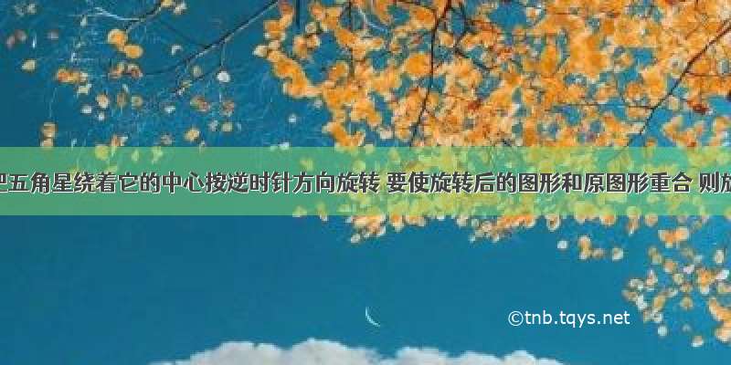 如图 把五角星绕着它的中心按逆时针方向旋转 要使旋转后的图形和原图形重合 则旋转