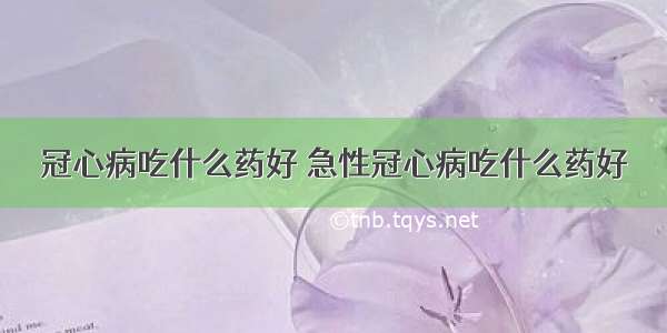 冠心病吃什么药好 急性冠心病吃什么药好