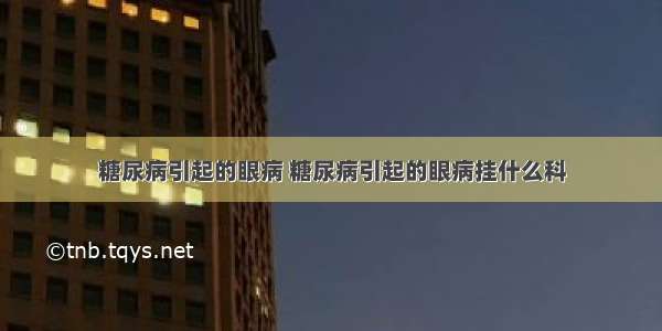 糖尿病引起的眼病 糖尿病引起的眼病挂什么科