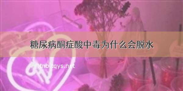 糖尿病酮症酸中毒为什么会脱水