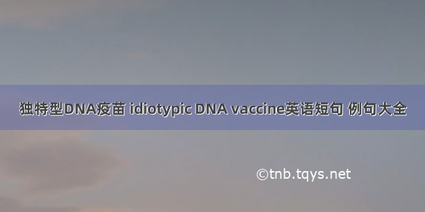 独特型DNA疫苗 idiotypic DNA vaccine英语短句 例句大全