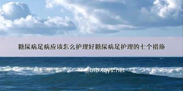 糖尿病足病应该怎么护理好糖尿病足护理的七个措施