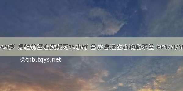 患者 男性 48岁 急性前壁心肌梗死15小时 合并急性左心功能不全 BP170/100mmHg 