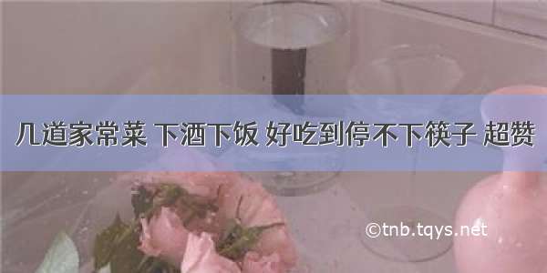 几道家常菜 下酒下饭 好吃到停不下筷子 超赞