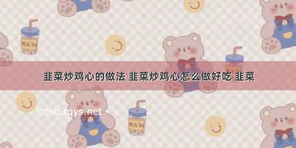 韭菜炒鸡心的做法 韭菜炒鸡心怎么做好吃 韭菜