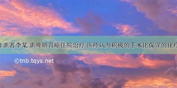 某农村老年患者李某 患晚期胃癌住院治疗 医师认为积极的手术比保守的化疗 放疗效果