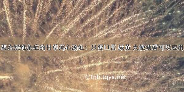 善治疑难杂症的甘草泻心汤证：只要口苦 尿黄 大便溏就可以应用