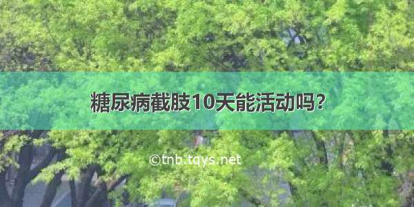 糖尿病截肢10天能活动吗？