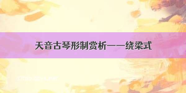 天音古琴形制赏析——绕梁式