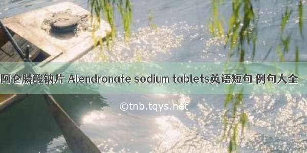 阿仑膦酸钠片 Alendronate sodium tablets英语短句 例句大全