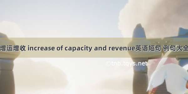 增运增收 increase of capacity and revenue英语短句 例句大全