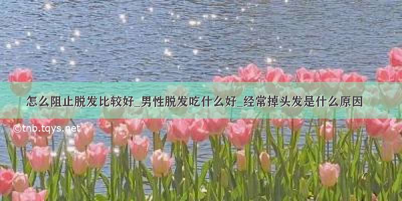 怎么阻止脱发比较好_男性脱发吃什么好_经常掉头发是什么原因