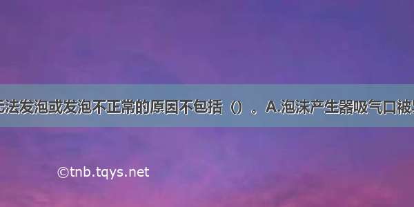 泡沫产生器无法发泡或发泡不正常的原因不包括（）。A.泡沫产生器吸气口被异物堵塞B.泡