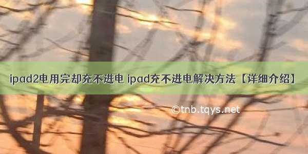 ipad2电用完却充不进电 ipad充不进电解决方法【详细介绍】