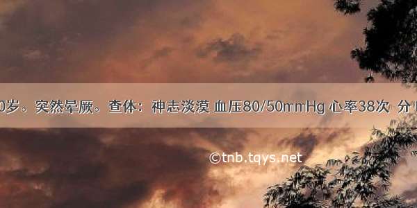 患者 男 70岁。突然晕厥。查体：神志淡漠 血压80/50mmHg 心率38次／分 四肢湿冷