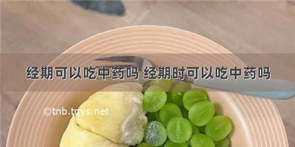 经期可以吃中药吗 经期时可以吃中药吗