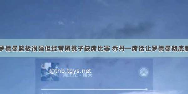 罗德曼篮板很强但经常撂挑子缺席比赛 乔丹一席话让罗德曼彻底服